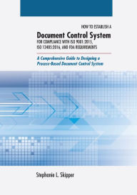 Title: How to Establish a Document Control System for Compliance with ISO 9001: 2015, ISO 13485:2016, and FDA Requirements: A Comprehensive Guide to Designing a Process-Based Document Control System, Author: Stephanie L. Skipper