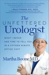 Title: The Unfettered Urologist: What I Never Had Time to Tell You in a Fifteen Minute Office Visit, Author: Martha Boone MD