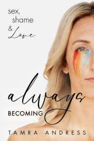 Title: Always Becoming: Sex, Shame & Love, Author: Tamra Andress