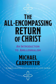 Title: The All-Encompassing Return of Christ: An Introduction to Amillennialism, Author: Michael Carpenter