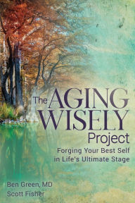 Title: The Aging Wisely Project: Forging Your Best Self in Life's Ultimate Stage, Author: Ben Green Md