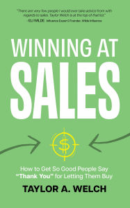 Title: Winning at Sales: How to Get So Good People Say Thank You for Letting Them Buy, Author: Taylor A. Welch