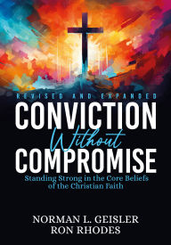 Title: Conviction Without Compromise: Standing Strong in the Core Beliefs of the Christian Faith, Author: Norman L. Geisler