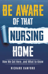 Title: Be Aware of That Nursing Home: How We Got Here.and What to Know, Author: Richard Danford