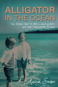 Title: Alligator In The Ocean: A Family's Fight to Stop a Serial Predator and Their Determination to Heal, Author: Anina Swan