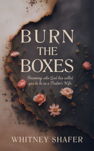 Title: Burn the Boxes: Becoming Who God Has Called You to be as a Pastor's Wife, Author: Whitney Shafer