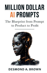Title: Million Dollar AI Prompts: The Blueprint from Prompt to Product to Profit, Author: Desmond A. Brown