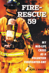 Title: Fire-Rescue 59: My Mid-Life Crisis as a Volunteer Firefighter-EMT, Author: Alan J. Knoche