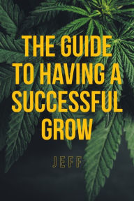 Title: The Guide to Having a Successful Grow, Author: Jeff