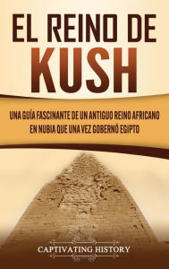 Title: El reino de Kush: Una guía fascinante de un antiguo reino africano en Nubia que una vez gobernó Egipto, Author: Captivating History