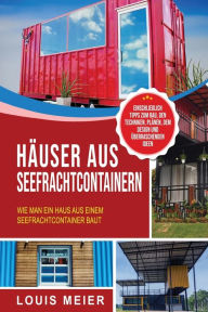 Title: Häuser aus Seefrachtcontainern: Wie man ein Haus aus einem Seefrachtcontainer baut - einschließlich Tipps zum Bau, den Techniken, Plänen, dem Design und überraschenden Ideen, Author: Louis Meier