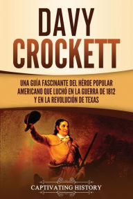 Title: Davy Crockett: Una guía fascinante del héroe popular americano que luchó en la guerra de 1812 y en la Revolución de Texas, Author: Captivating History