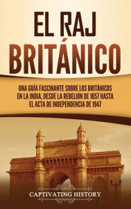 Title: El Raj británico: Una guía fascinante sobre los británicos en la India, desde la rebelión de 1857 hasta el Acta de Independencia de 1947, Author: Captivating History