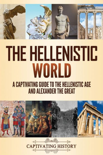 The Hellenistic World A Captivating Guide To The Hellenistic Age And