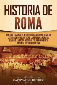 Title: Historia de Roma: Una guía fascinante de la historia de Roma, desde la leyenda de Rómulo y Remo, la República romana, Bizancio, la época medieval y el Renacimiento, hasta la historia moderna, Author: Captivating History