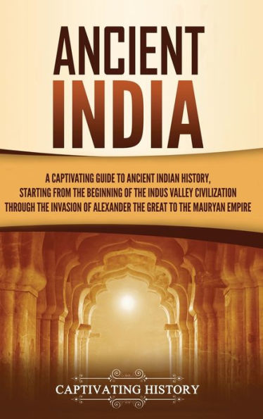 Ancient India: A Captivating Guide to Ancient Indian History, Starting from the Beginning of the Indus Valley Civilization Through the Invasion of Alexander the Great to the Mauryan Empire