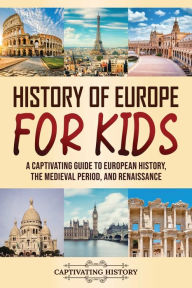 Title: History of Europe for Kids: A Captivating Guide to European History, the Medieval Period, and Renaissance, Author: Captivating History