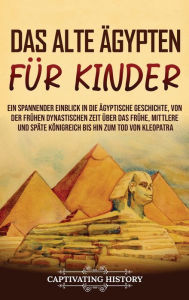 Title: Das alte ï¿½gypten fï¿½r Kinder: Ein spannender Einblick in die ï¿½gyptische Geschichte, von der frï¿½hen dynastischen Zeit ï¿½ber das frï¿½he, mittlere und spï¿½te Kï¿½nigreich bis hin zum Tod von Kleopatra, Author: Captivating History