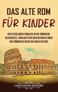 Title: Das alte Rom für Kinder: Ein fesselnder Einblick in die römische Geschichte, vom Aufstieg der Republik über das Römische Reich bis nach Byzanz, Author: Captivating History