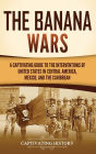 The Banana Wars: A Captivating Guide to the Interventions of the United States in Central America, Mexico, and the Caribbean