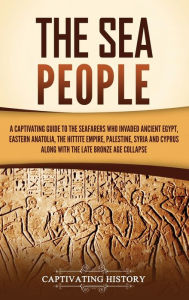 Title: The Sea People: A Captivating Guide to the Seafarers Who Invaded Ancient Egypt, Eastern Anatolia, the Hittite Empire, Palestine, Syria, and Cyprus, along with the Late Bronze Age Collapse, Author: Captivating History