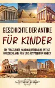 Title: Geschichte der Antike fÃ¯Â¿Â½r Kinder: Ein fesselndes Handbuch Ã¯Â¿Â½ber das antike Griechenland, Rom und Ã¯Â¿Â½gypten fÃ¯Â¿Â½r Kinder, Author: Captivating History