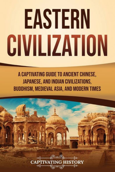 Eastern Civilization: A Captivating Guide to Ancient Chinese, Japanese, and Indian Civilizations, Buddhism, Medieval Asia, and Modern Times