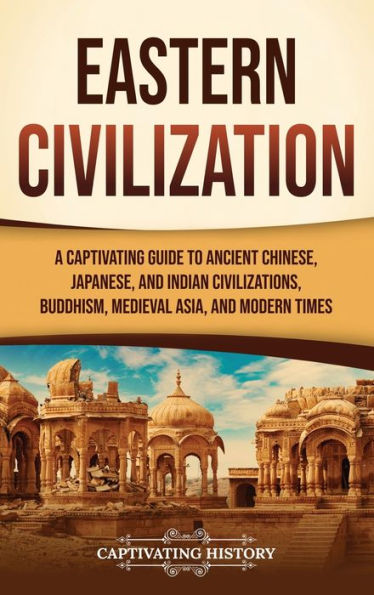 Eastern Civilization: A Captivating Guide to Ancient Chinese, Japanese, and Indian Civilizations, Buddhism, Medieval Asia, and Modern Times