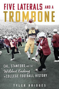 Title: Five Laterals and a Trombone: Cal, Stanford, and the Wildest Finish in College Football History, Author: Tyler Bridges