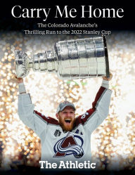 Title: Carry Me Home: The Colorado Avalanche's Thrilling Run to the 2022 Stanley Cup, Author: The Athletic