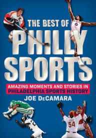 Title: The Best of Philly Sports: Amazing Moments and Stories in Philadelphia Sports History, Author: Joe DeCamara