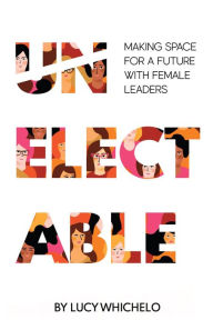 Title: Unelectable: Making Space for a Future with Female Leaders, Author: Lucy Whichelo