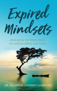 Title: Expired Mindsets: Releasing Patterns That No Longer Serve You Well, Author: Dr.Charryse Johnson LCMHC NCC