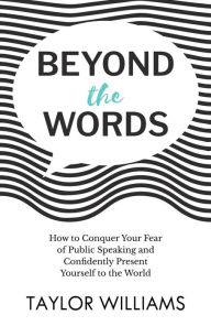 Title: Beyond the Words: How to Conquer Your Fear of Public Speaking and Confidently Present Yourself to the World, Author: Taylor Williams