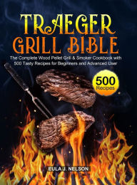 Title: Traeger Grill Bible: The Complete Wood Pellet Grill & Smoker Cookbook with 500 Tasty Recipes for Beginners and Advanced User, Author: Eula J. Nelson