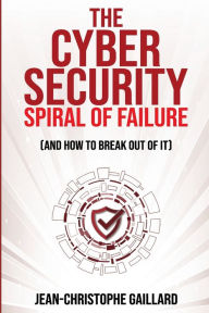 Title: The Cybersecurity Spiral of Failure - and How to Break out of It: Why large firms still struggle with cybersecurity and how to engineer real change dynamics, Author: Jean-Christophe Gaillard