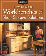 Title: How to Make Workbenches & Shop Storage Solutions: 28 Projects to Make Your Workshop More Efficient from the Experts at American Woodworker, Author: Randy Johnson