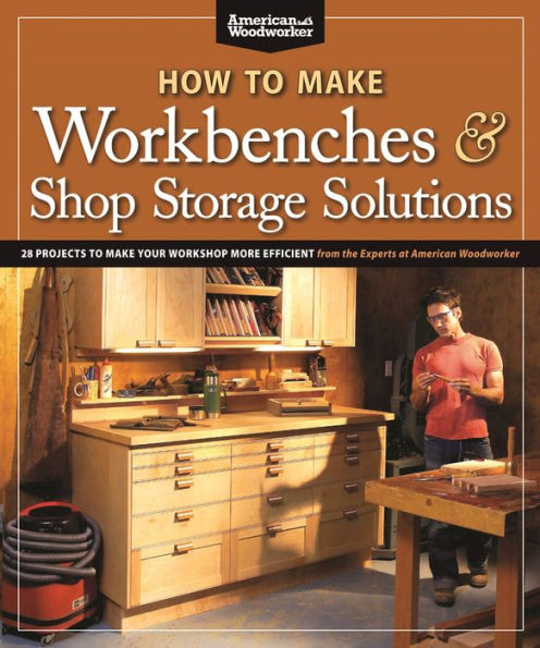 How to Make Workbenches & Shop Storage Solutions: 28 Projects to Make Your Workshop More Efficient from the Experts at American Woodworker