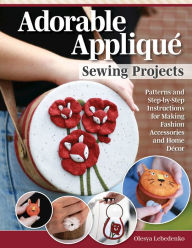Title: Adorable Appliqué Sewing Projects: Patterns and Step-by-Step Instructions for Making Fashion Accessories and Home Décor, Author: Olesya Lebedenko