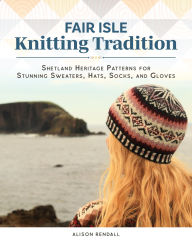Title: Fair Isle Knitting Tradition: Shetland Heritage Patterns for Stunning Sweaters, Hats, Socks, and Gloves, Author: Alison Rendall