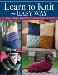 Title: Learn to Knit the Easy Way: Chunky Yarns, Big Needles, 16 Fabulous Projects, Author: Val Pierce