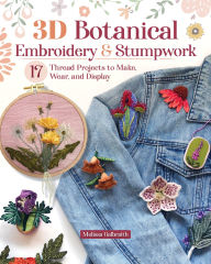 Title: 3D Botanical Embroidery & Stumpwork: 17 Thread Projects to Make, Wear, and Display, Author: Melissa Galbraith
