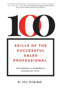 Title: 100 Skills of the Successful Sales Professional: Establishing & Elevating Your Sales Career, Author: Alex Dripchak