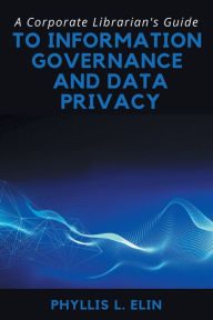 Title: A Corporate Librarian's Guide to Information Governance and Data Privacy, Author: Phyllis L Elin