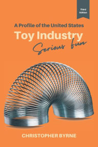 Title: A Profile of the United States Toy Industry: Serious Fun, Author: Christopher Byrne