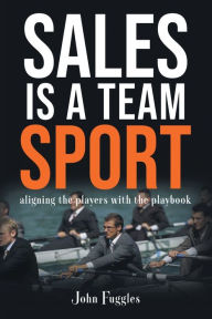 Title: Sales Is a Team Sport: Aligning the Players With the Playbook, Author: John Fuggles