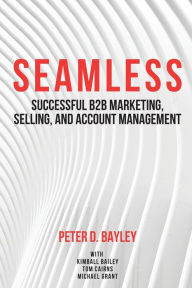 Title: Seamless: Successful B2B Marketing, Selling, and Account Management, Author: Peter D Bayley