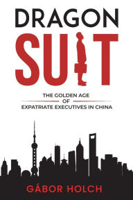 Title: Dragon Suit: The Golden Age of Expatriate Executives In China, Author: GÃÂÂbor Holch