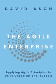 Title: The Agile Enterprise: Applying Agile Principles to Drive Organizational Success, Author: David Asch