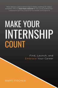 Title: Make Your Internship Count: Find, Launch, and Embrace Your Career, Author: Marti Fischer